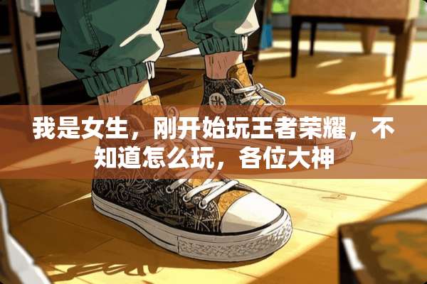 我是女生，刚开始玩王者荣耀，不知道怎么玩，各位大神