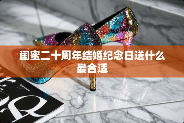 闺蜜二十周年结婚纪念日送什么最合适