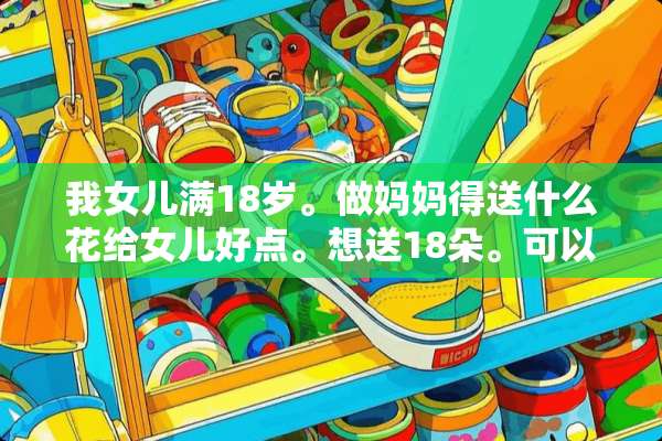 我女儿满18岁。做妈妈得送什么花给女儿好点。想送18朵。可以吗？谢谢