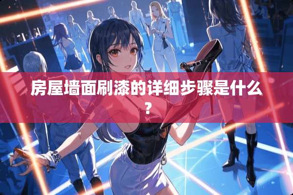 房屋墙面刷漆的详细步骤是什么？