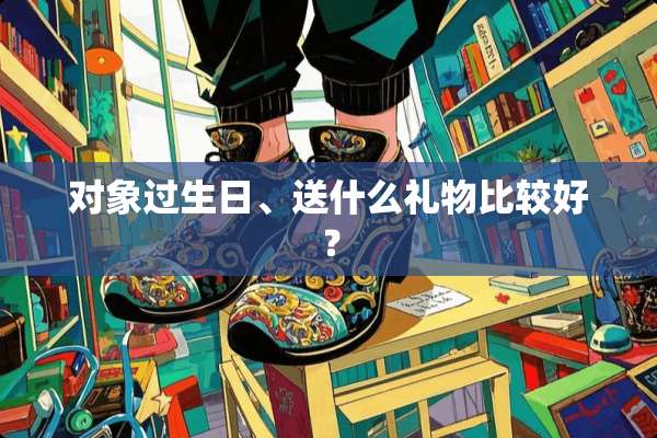 对象过生日、送什么礼物比较好？