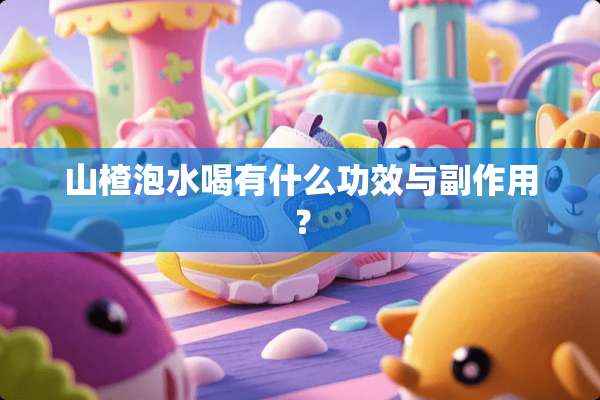 山楂泡水喝有什么功效与副作用？