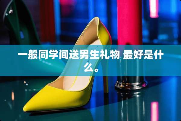 一般同学间送男生礼物 最好是什么。