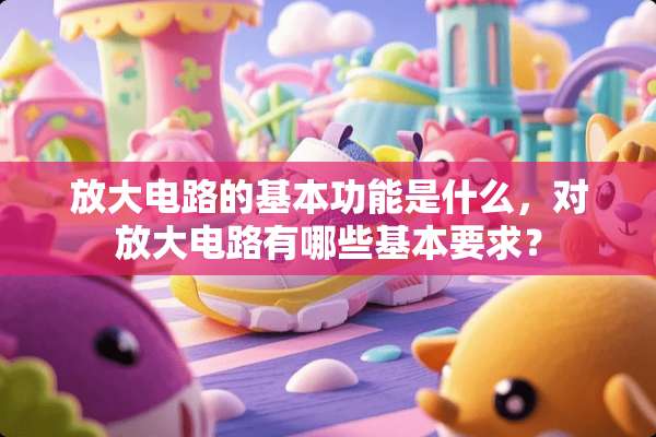 放大电路的基本功能是什么，对放大电路有哪些基本要求？
