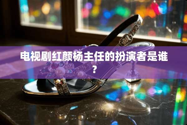 电视剧红颜杨主任的扮演者是谁？