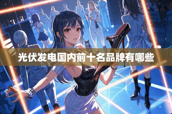光伏发电国内前十名品牌有哪些