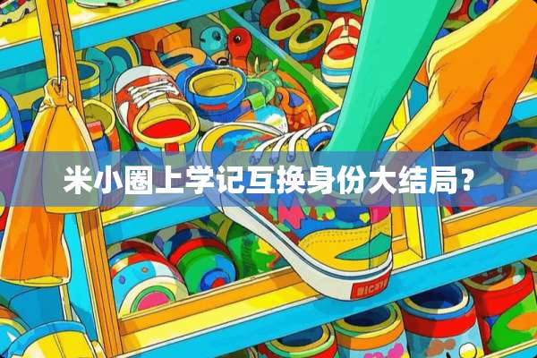 米小圈上学记互换身份大结局？