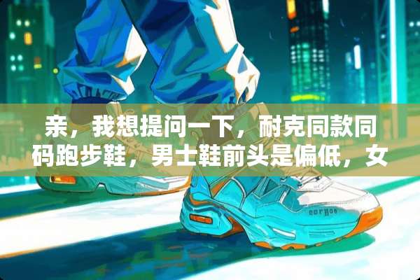 亲，我想提问一下，耐克同款同码跑步鞋，男士鞋前头是偏低，女士偏高？