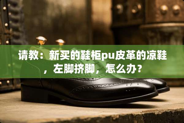 请教：新买的鞋柜pu皮革的凉鞋，左脚挤脚，怎么办？
