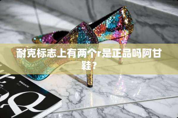 耐克标志上有两个r是正品吗阿甘鞋？