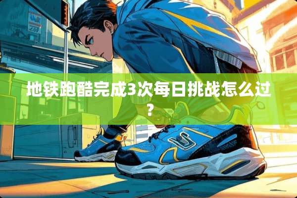 地铁跑酷完成3次每日挑战怎么过？