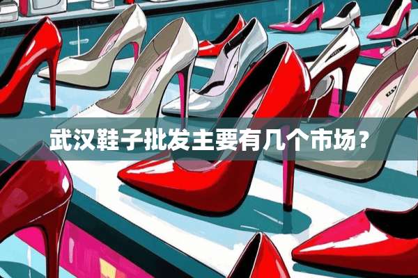 武汉鞋子批发主要有几个市场？