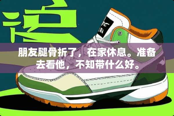 朋友腿骨折了，在家休息。准备去看他，不知带什么好。