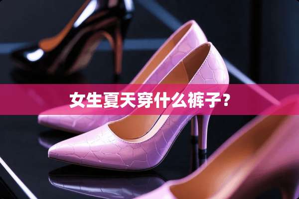 女生夏天穿什么裤子？