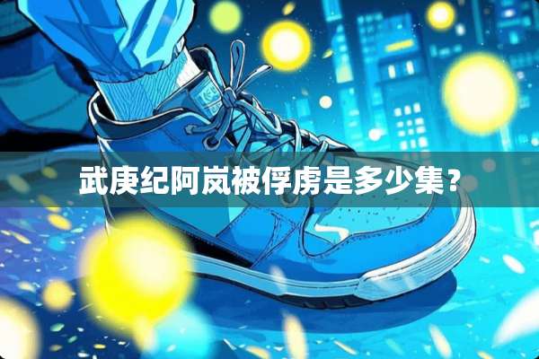武庚纪阿岚被俘虏是多少集？