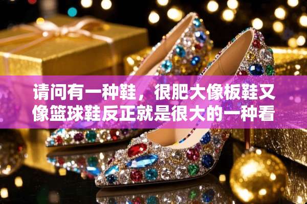 请问有一种鞋，很肥大像板鞋又像篮球鞋反正就是很大的一种看着特像面包- =？