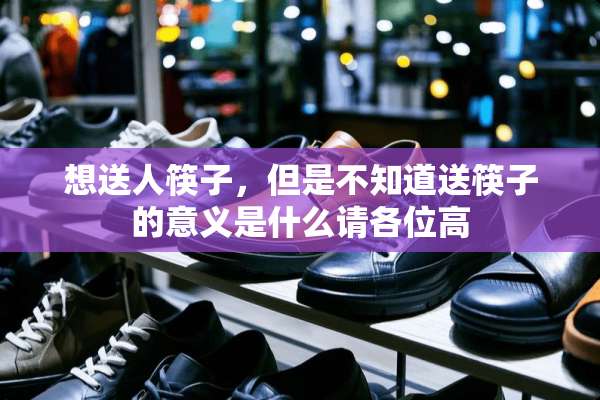 想送人筷子，但是不知道送筷子的意义是什么请各位高