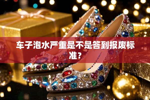 车子泡水严重是不是答到报废标准？