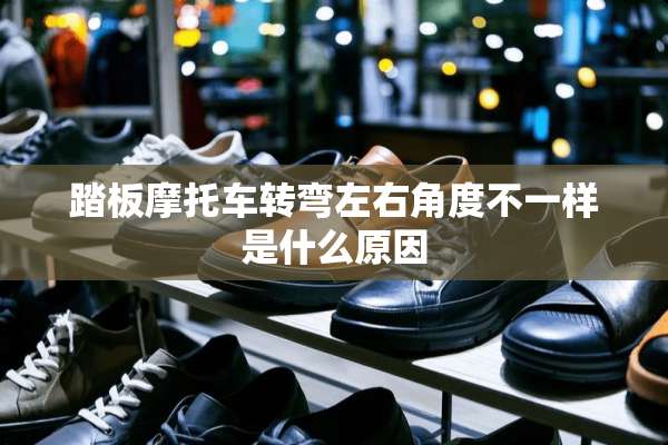 踏板摩托车转弯左右角度不一样是什么原因