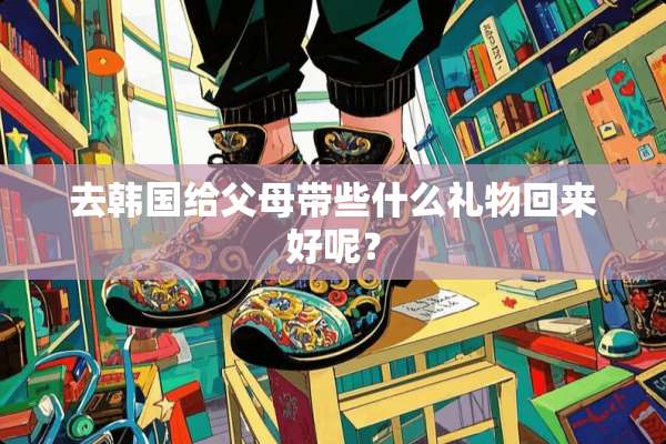 去韩国给父母带些什么礼物回来好呢？
