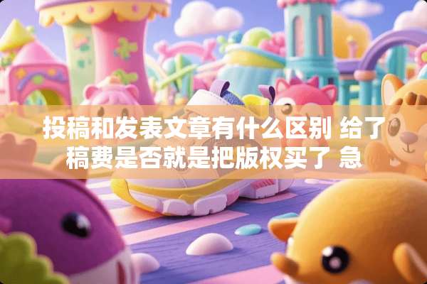 投稿和发表文章有什么区别 给了稿费是否就是把版权买了 急