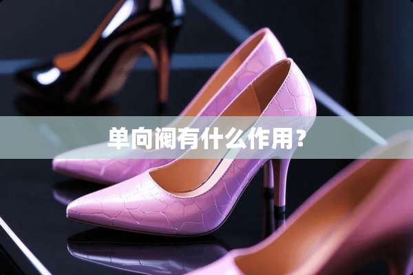 单向阀有什么作用？