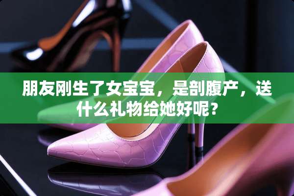 朋友刚生了女宝宝，是剖腹产，送什么礼物给她好呢？