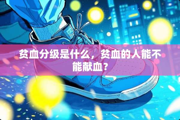 贫血分级是什么，贫血的人能不能献血？