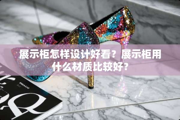 展示柜怎样设计好看？展示柜用什么材质比较好？