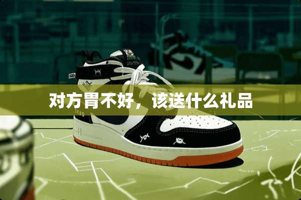 对方胃不好，该送什么礼品