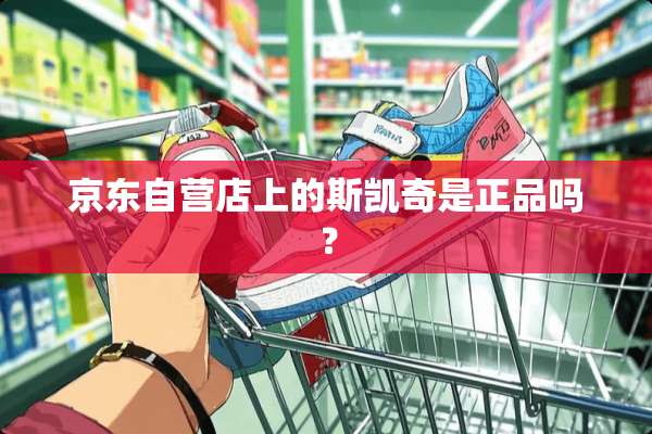 京东自营店上的斯凯奇是正品吗？