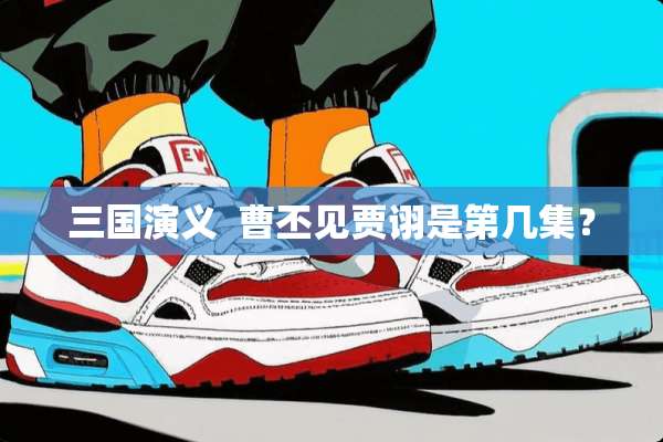 三国演义  曹丕见贾诩是第几集？