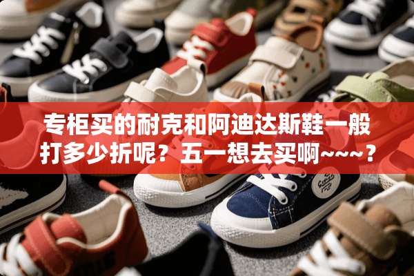 专柜买的耐克和阿迪达斯鞋一般打多少折呢？五一想去买啊~~~？