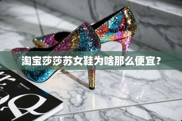 淘宝莎莎苏女鞋为啥那么便宜？