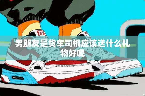 男朋友是货车司机应该送什么礼物好呢