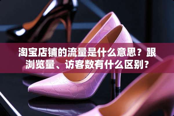 淘宝店铺的流量是什么意思？跟浏览量、访客数有什么区别？