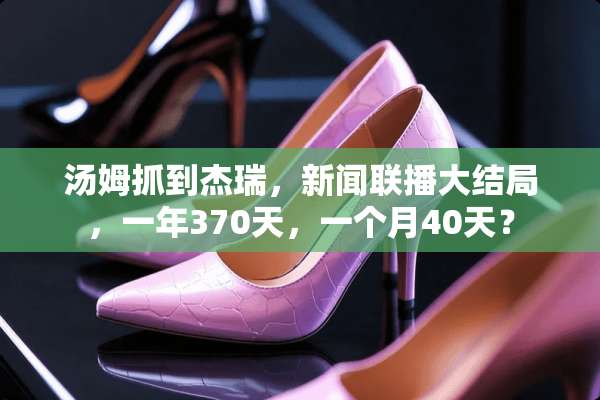 汤姆抓到杰瑞，新闻联播大结局，一年370天，一个月40天？