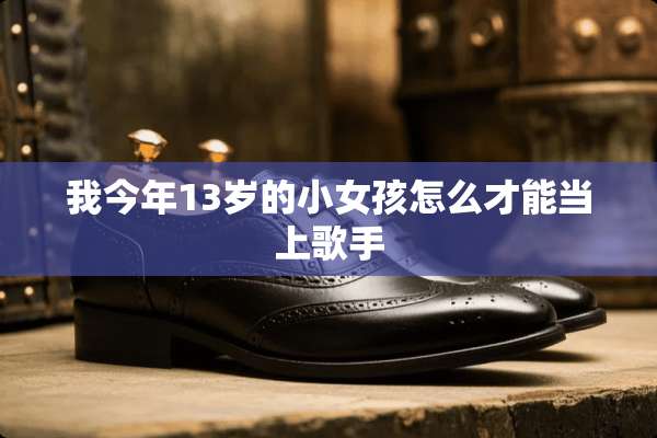 我今年13岁的小女孩怎么才能当上歌手