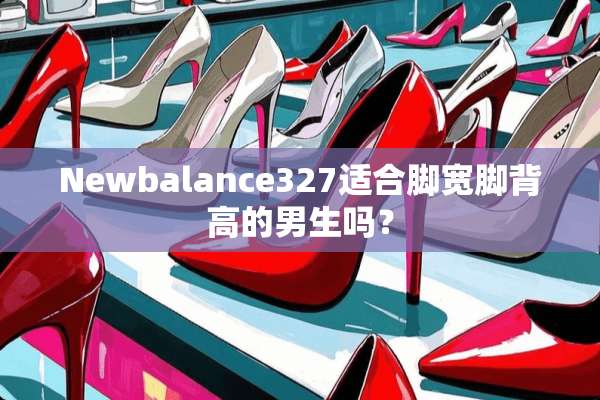 Newbalance327适合脚宽脚背高的男生吗？