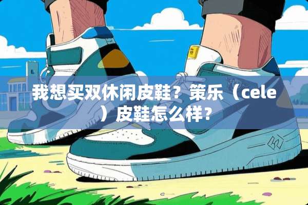 我想买双休闲皮鞋？策乐（cele）皮鞋怎么样？