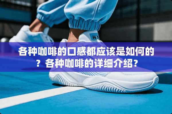 各种咖啡的口感都应该是如何的？各种咖啡的详细介绍？