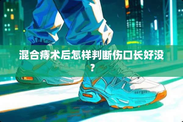 混合痔术后怎样判断伤口长好没？