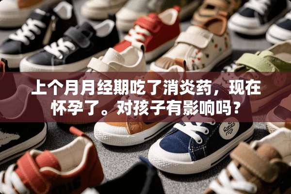 上个月月经期吃了消炎药，现在怀孕了。对孩子有影响吗？