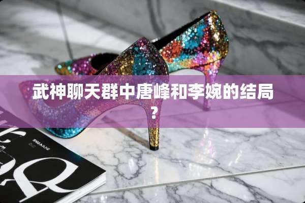 武神聊天群中唐峰和李婉的结局？