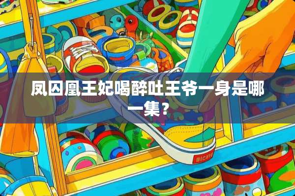 凤囚凰王妃喝醉吐**一身是哪一集？