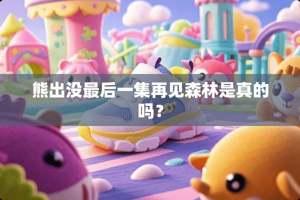 熊出没最后一集再见森林是真的吗？