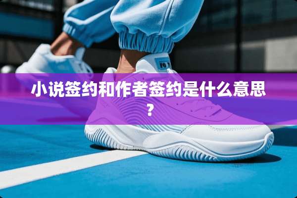 小说签约和作者签约是什么意思？