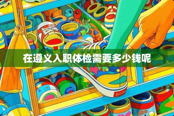 在遵义入职体检需要多少钱呢