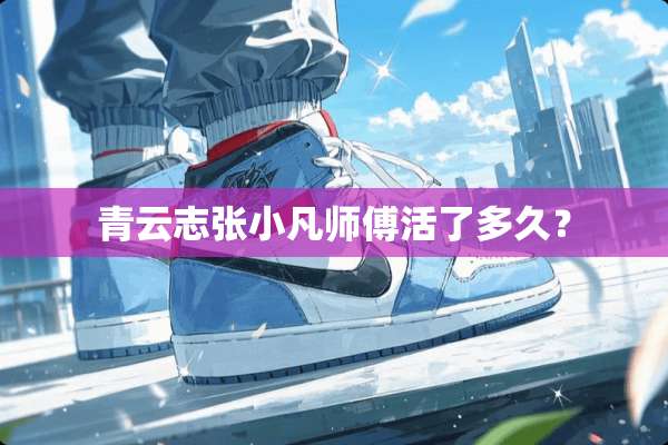 青云志张小凡师傅活了多久？