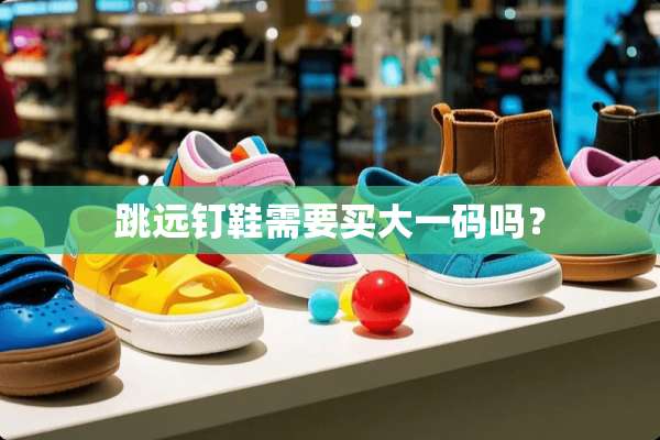 跳远钉鞋需要买大**吗？